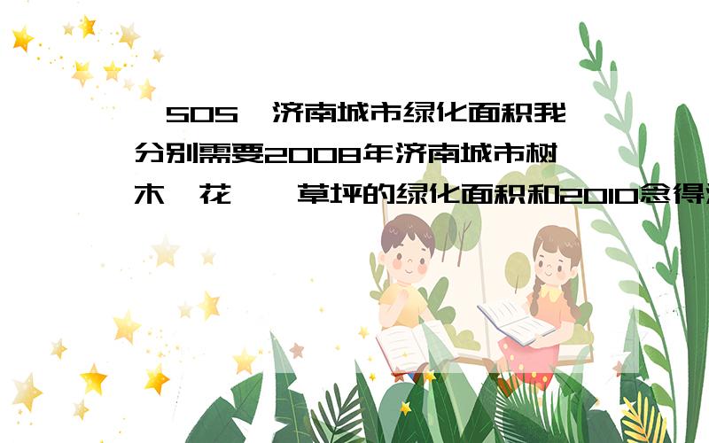 【SOS】济南城市绿化面积我分别需要2008年济南城市树木、花卉、草坪的绿化面积和2010念得济南城市树木、花卉、草坪的绿化面积要具体数字