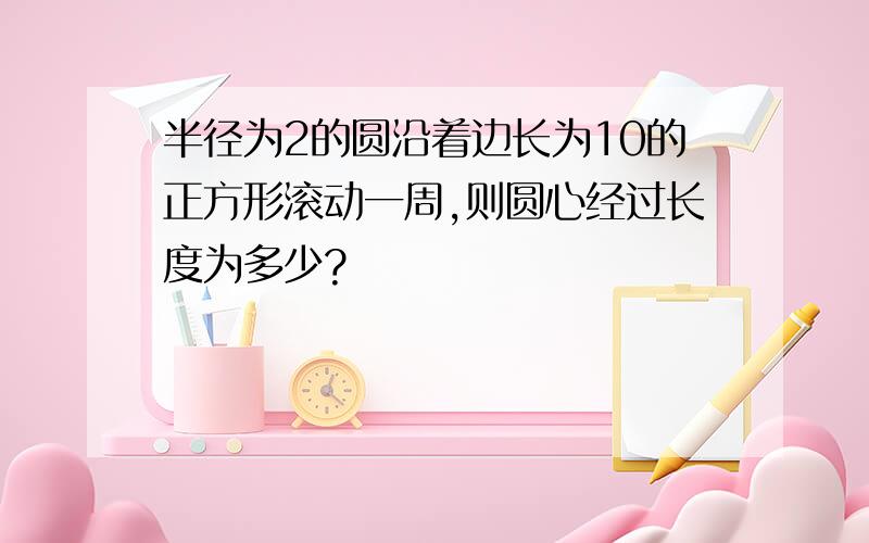 半径为2的圆沿着边长为10的正方形滚动一周,则圆心经过长度为多少?