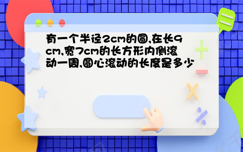 有一个半径2cm的圆,在长9cm,宽7cm的长方形内侧滚动一周,圆心滚动的长度是多少