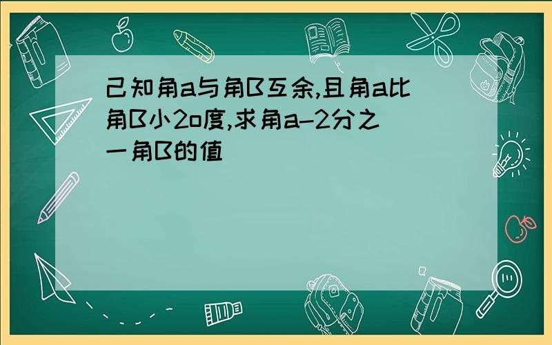 己知角a与角B互余,且角a比角B小2o度,求角a-2分之一角B的值