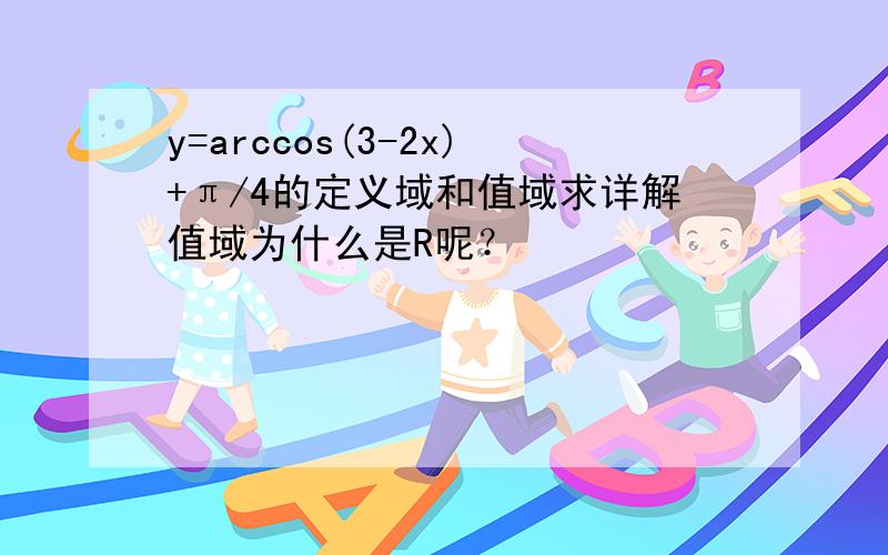 y=arccos(3-2x)+π/4的定义域和值域求详解值域为什么是R呢？