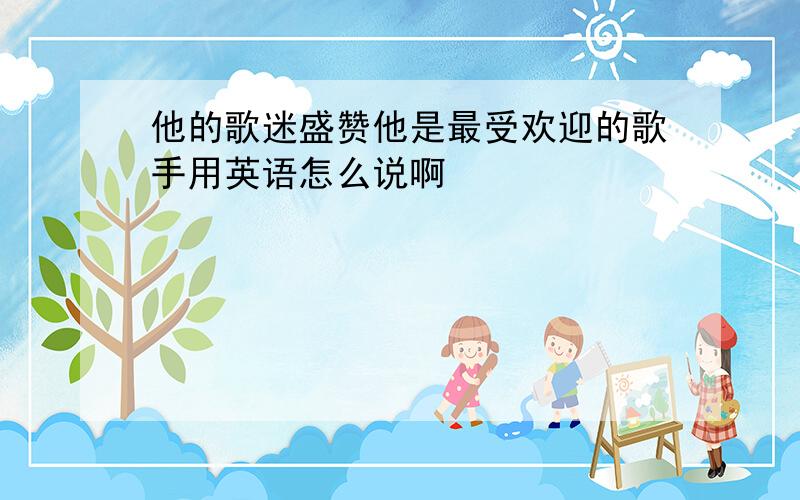 他的歌迷盛赞他是最受欢迎的歌手用英语怎么说啊