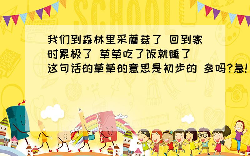 我们到森林里采蘑菇了 回到家时累极了 草草吃了饭就睡了 这句话的草草的意思是初步的 多吗?急!