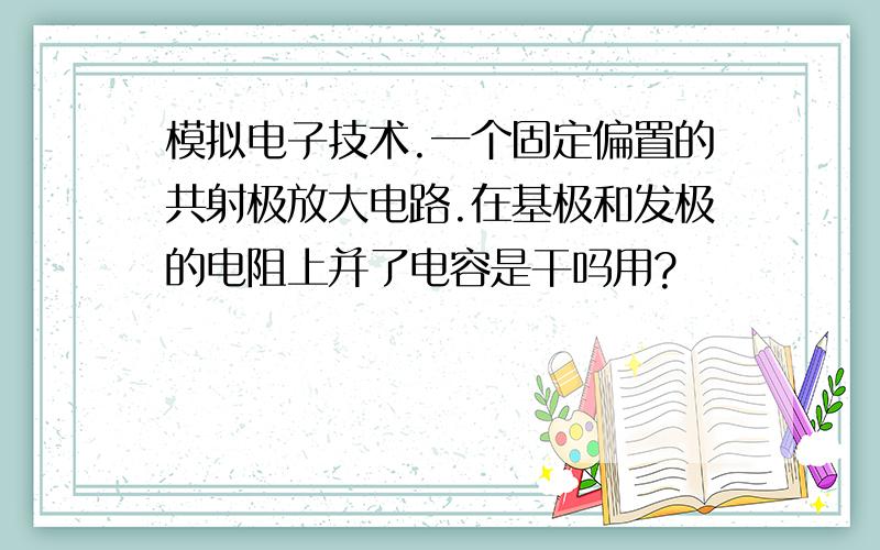 模拟电子技术.一个固定偏置的共射极放大电路.在基极和发极的电阻上并了电容是干吗用?