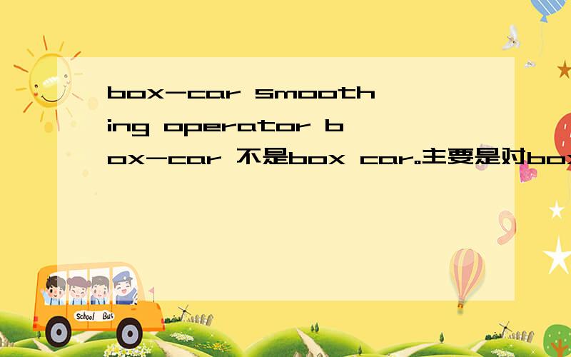 box-car smoothing operator box-car 不是box car。主要是对box-car的解析，这个词在光电学中出现得比较多。有个名词叫：box-car integrator.