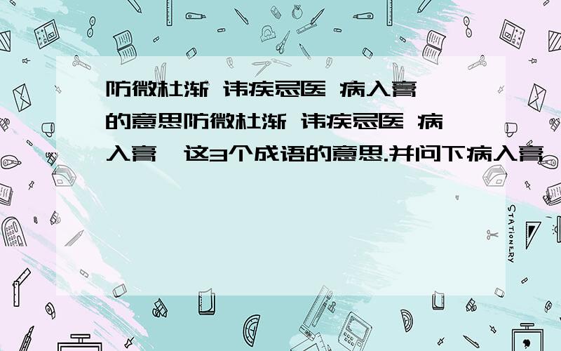 防微杜渐 讳疾忌医 病入膏肓的意思防微杜渐 讳疾忌医 病入膏肓这3个成语的意思.并问下病入膏肓的肓是这样的