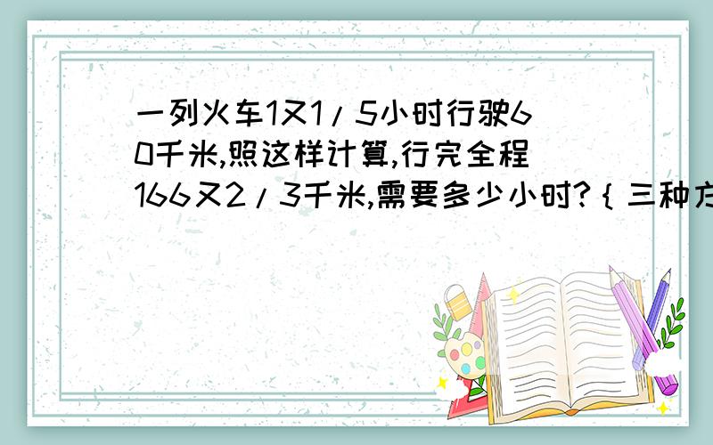 一列火车1又1/5小时行驶60千米,照这样计算,行完全程166又2/3千米,需要多少小时?｛三种方法｝