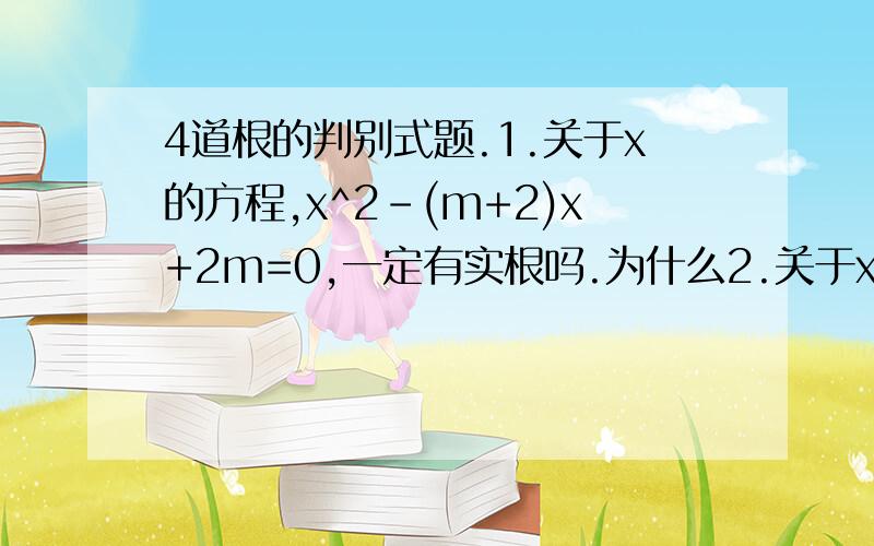 4道根的判别式题.1.关于x的方程,x^2-(m+2)x+2m=0,一定有实根吗.为什么2.关于x的方程,mx^2+(m+3)x+3=0(其中m不为0）一定有实根吗.为什么3.关于x的方程,mx^2+(m+3)x+3=0,一定有实根吗.4.已知a.b.c是△ABC的三