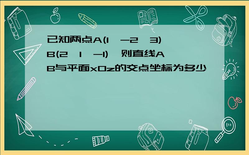 已知两点A(1,-2,3),B(2,1,-1),则直线AB与平面xOz的交点坐标为多少