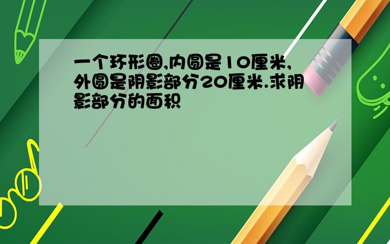 一个环形圈,内圆是10厘米,外圆是阴影部分20厘米.求阴影部分的面积