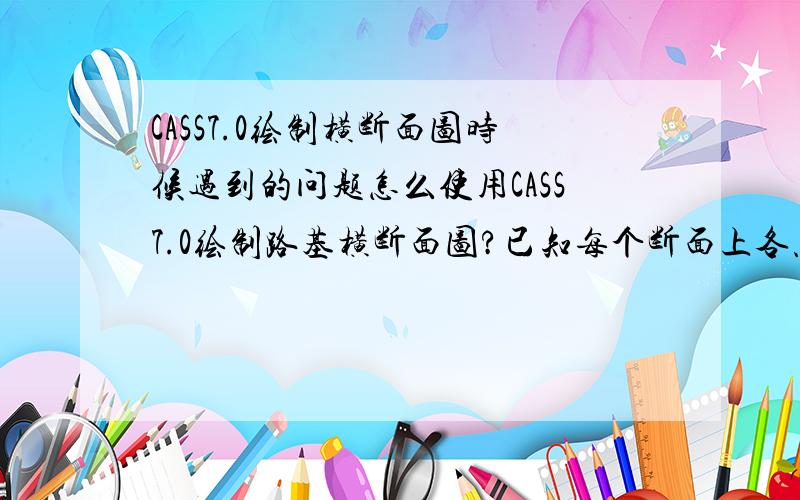 CASS7.0绘制横断面图时候遇到的问题怎么使用CASS7.0绘制路基横断面图?已知每个断面上各点的坐标和高程,但每个断面并没有测量中桩的坐标和高程.