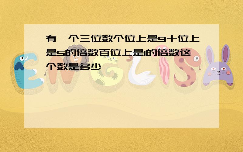 有一个三位数个位上是9十位上是5的倍数百位上是1的倍数这个数是多少