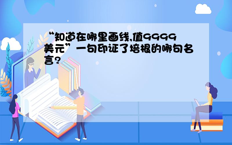 “知道在哪里画线,值9999美元”一句印证了培根的哪句名言?