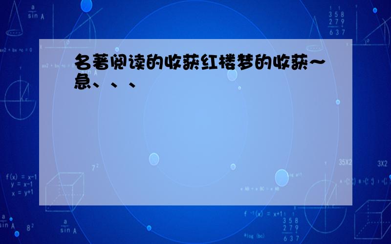 名著阅读的收获红楼梦的收获～急、、、