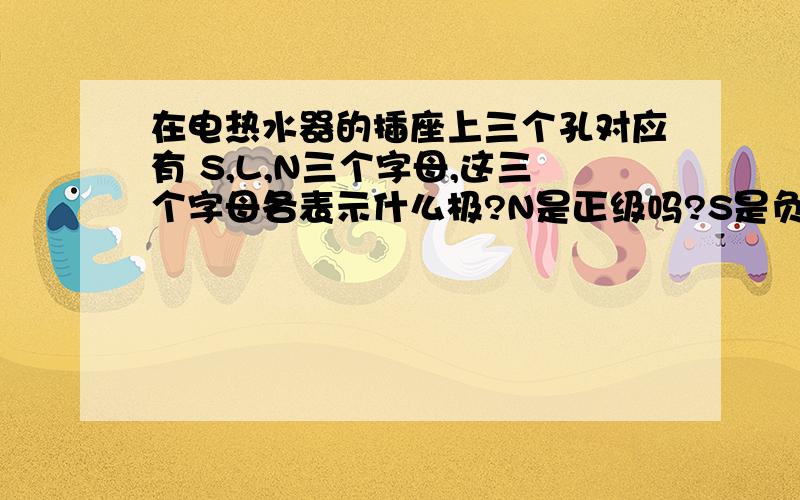 在电热水器的插座上三个孔对应有 S,L,N三个字母,这三个字母各表示什么极?N是正级吗?S是负级吗?