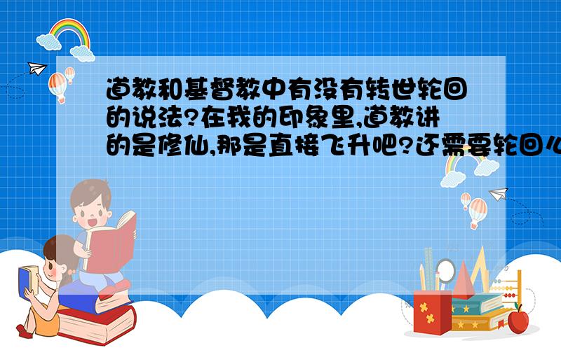 道教和基督教中有没有转世轮回的说法?在我的印象里,道教讲的是修仙,那是直接飞升吧?还需要轮回么?而基督教里我好像还没看到哪段经文与此有关.那么,到底有没有呢?—————————