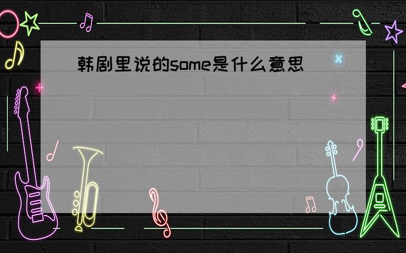 韩剧里说的some是什么意思