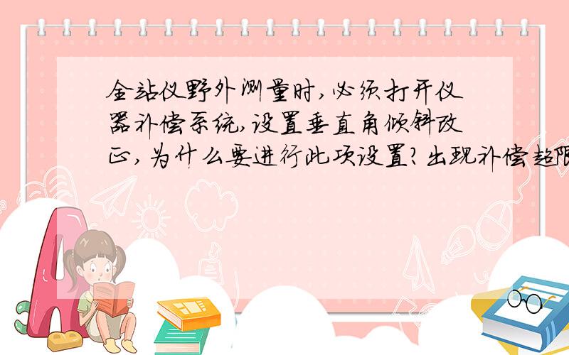 全站仪野外测量时,必须打开仪器补偿系统,设置垂直角倾斜改正,为什么要进行此项设置?出现补偿超限时该如何处理