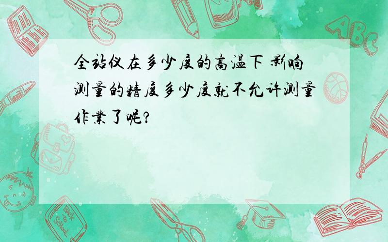 全站仪在多少度的高温下 影响测量的精度多少度就不允许测量作业了呢?