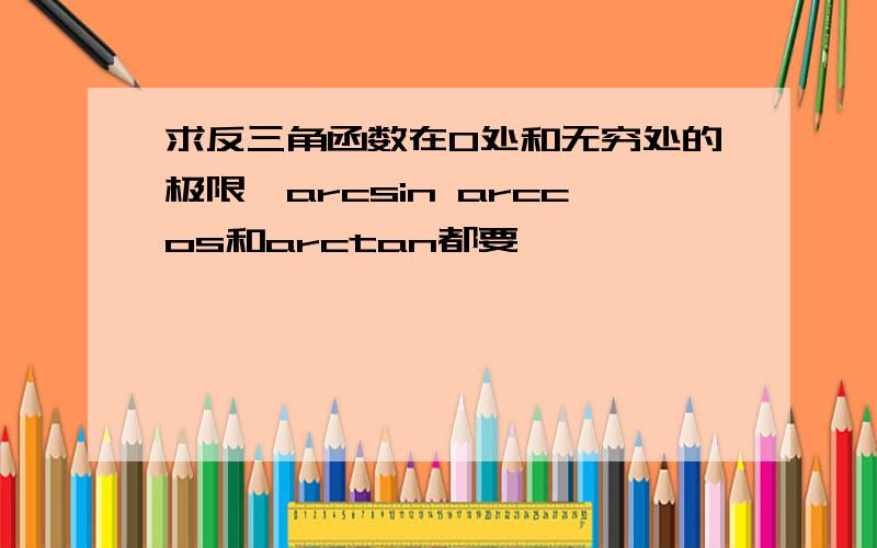 求反三角函数在0处和无穷处的极限,arcsin arccos和arctan都要