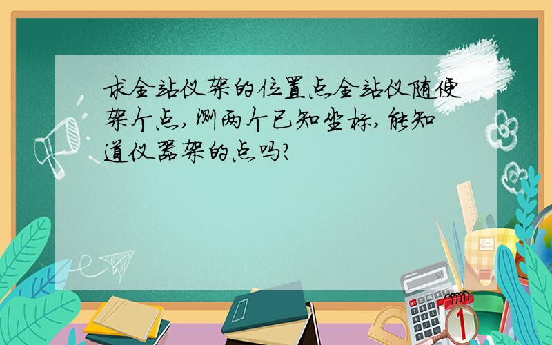 求全站仪架的位置点全站仪随便架个点,测两个已知坐标,能知道仪器架的点吗?