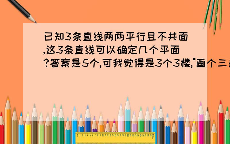 已知3条直线两两平行且不共面,这3条直线可以确定几个平面?答案是5个,可我觉得是3个3楼,