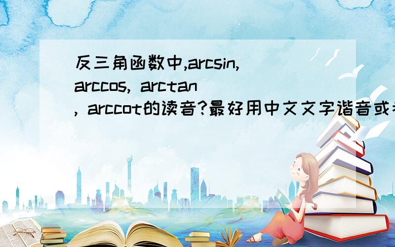 反三角函数中,arcsin,arccos, arctan, arccot的读音?最好用中文文字谐音或者拼音表示出来,谢谢!