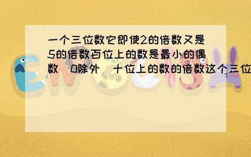 一个三位数它即使2的倍数又是5的倍数百位上的数是最小的偶数（0除外）十位上的数的倍数这个三位数可能是?我要完整的答案