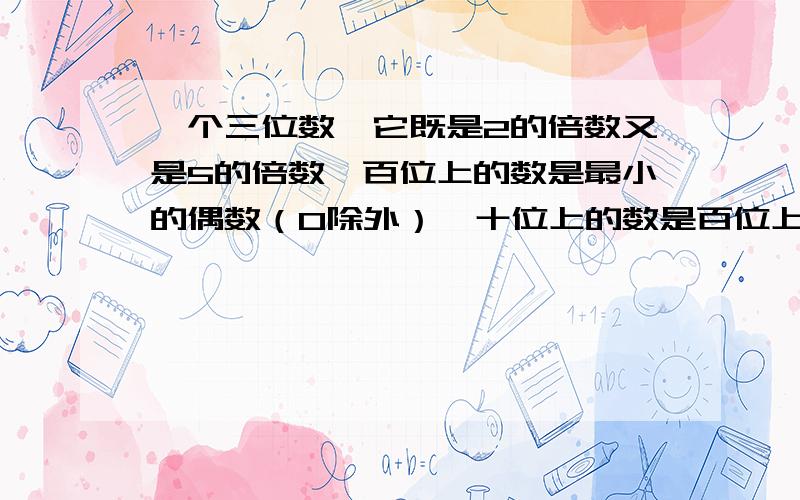 一个三位数,它既是2的倍数又是5的倍数,百位上的数是最小的偶数（0除外）,十位上的数是百位上的数的倍数