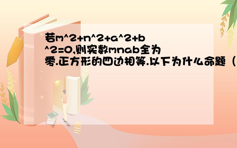 若m^2+n^2+a^2+b^2=0,则实数mnab全为零.正方形的四边相等.以下为什么命题（真,假）