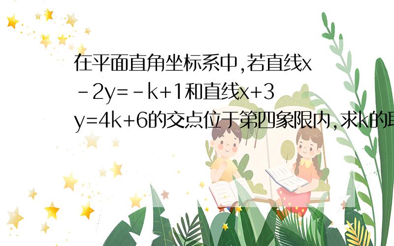 在平面直角坐标系中,若直线x-2y=-k+1和直线x+3y=4k+6的交点位于第四象限内,求k的取值范围