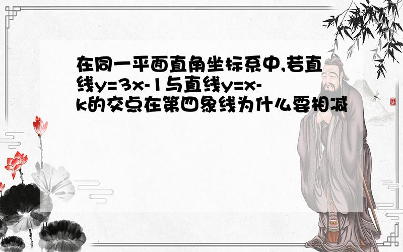 在同一平面直角坐标系中,若直线y=3x-1与直线y=x-k的交点在第四象线为什么要相减