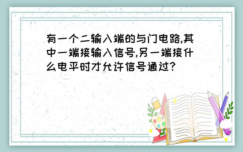 有一个二输入端的与门电路,其中一端接输入信号,另一端接什么电平时才允许信号通过?