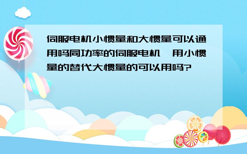 伺服电机小惯量和大惯量可以通用吗同功率的伺服电机,用小惯量的替代大惯量的可以用吗?