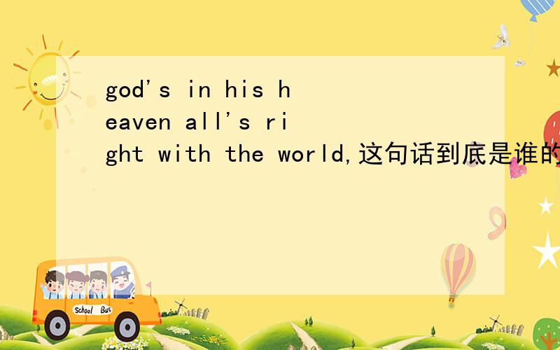 god's in his heaven all's right with the world,这句话到底是谁的,雪莱 还是 勃朗宁希望大家能稍稍提供个证据……谢谢因为这句话说是他们二个的都有，所以我想知道，如果有出处最好，比如最早出