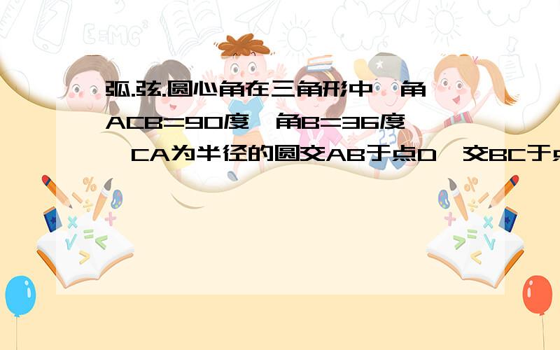 弧.弦.圆心角在三角形中,角ACB=90度,角B=36度,CA为半径的圆交AB于点D,交BC于点E,求弧AD.弧DE的度数（是C不是O）