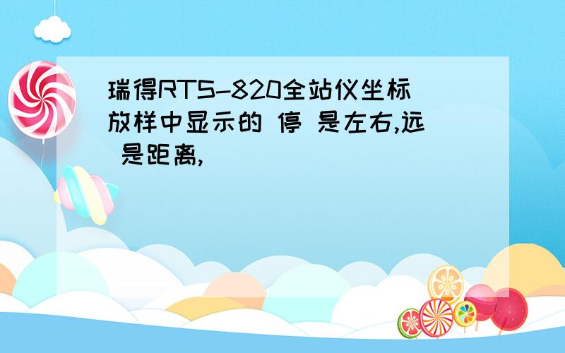 瑞得RTS-820全站仪坐标放样中显示的 停 是左右,远 是距离,