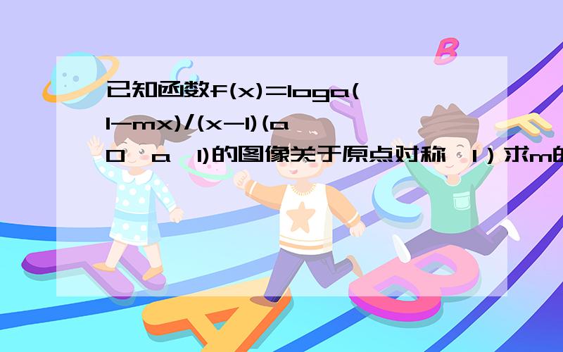 已知函数f(x)=loga(1-mx)/(x-1)(a>0,a≠1)的图像关于原点对称,1）求m的值2）判断f(x)在（1,正无穷）上的单调性,并根据定义证明