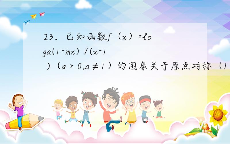 23．已知函数f（x）=loga(1-mx) /(x-1 )（a＞0,a≠1）的图象关于原点对称（1）求m的值；（2）判断函数f（x）在区间（1,+∞）上的单调性并加以证明；（3）当a＞1,x∈（t,a）时,f（x）的值域是（1,+