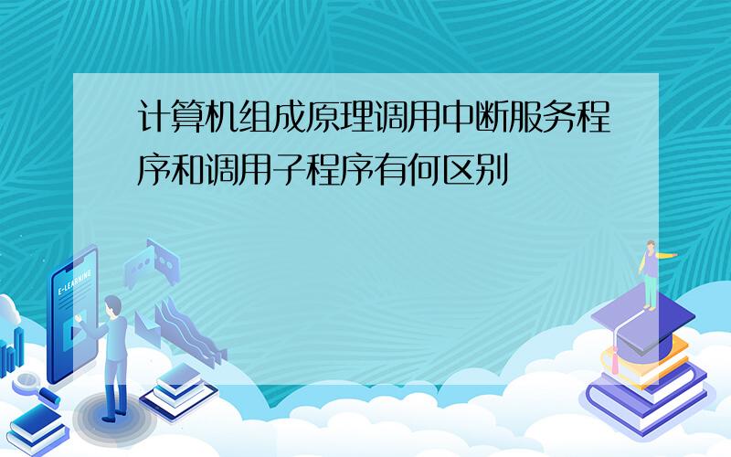 计算机组成原理调用中断服务程序和调用子程序有何区别