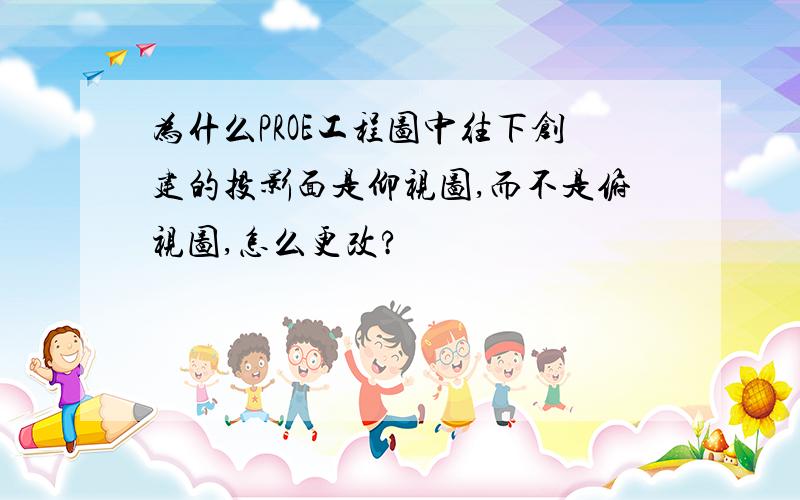 为什么PROE工程图中往下创建的投影面是仰视图,而不是俯视图,怎么更改?