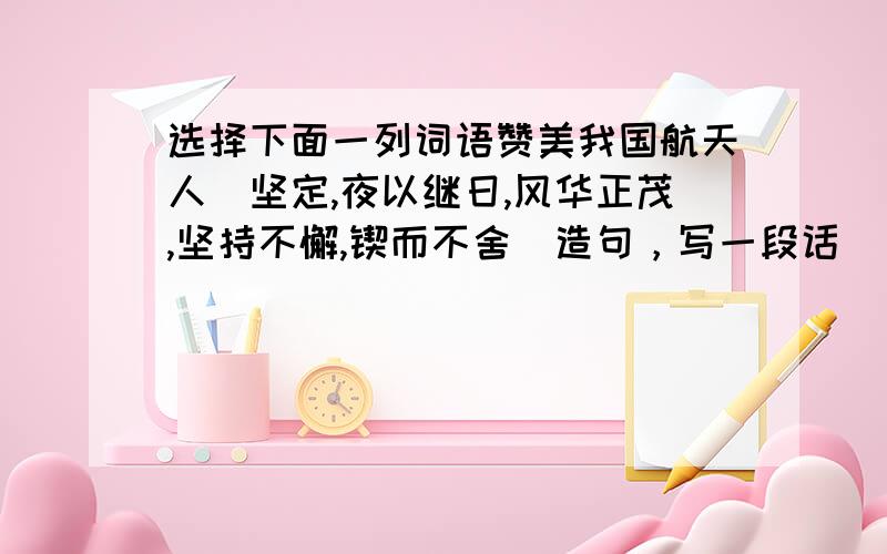 选择下面一列词语赞美我国航天人（坚定,夜以继日,风华正茂,坚持不懈,锲而不舍）造句，写一段话