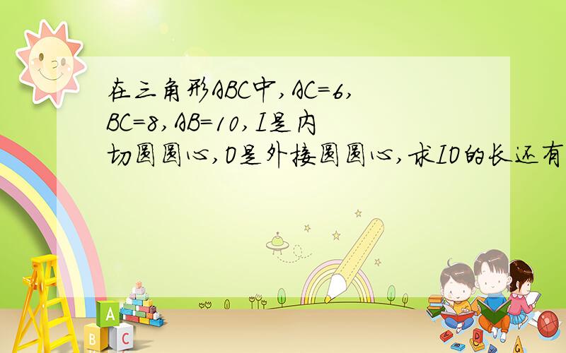 在三角形ABC中,AC=6,BC=8,AB=10,I是内切圆圆心,O是外接圆圆心,求IO的长还有：已知AC=BC=6,∠C=90°,O是AB中点,圆O与AC、BC分别切于点D、E,点F是圆O与AB的一个交点,连接DF并延长,交CB于点G,求CG的长.