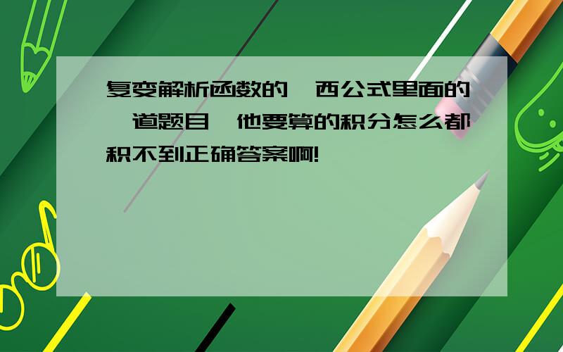 复变解析函数的柯西公式里面的一道题目,他要算的积分怎么都积不到正确答案啊!