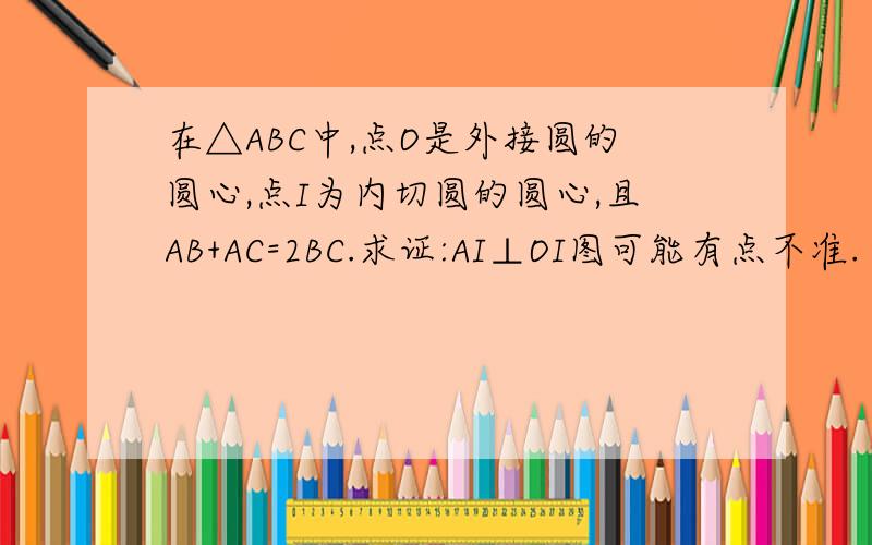 在△ABC中,点O是外接圆的圆心,点I为内切圆的圆心,且AB+AC=2BC.求证:AI⊥OI图可能有点不准.