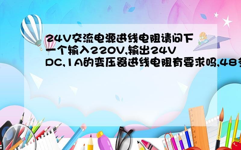 24V交流电源进线电阻请问下一个输入220V,输出24VDC,1A的变压器进线电阻有要求吗,48多欧正常不