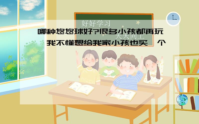 哪种悠悠球好?很多小孩都再玩,我不懂想给我家小孩也买一个