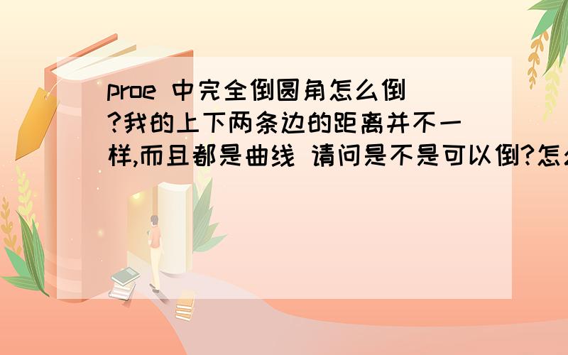 proe 中完全倒圆角怎么倒?我的上下两条边的距离并不一样,而且都是曲线 请问是不是可以倒?怎么倒?