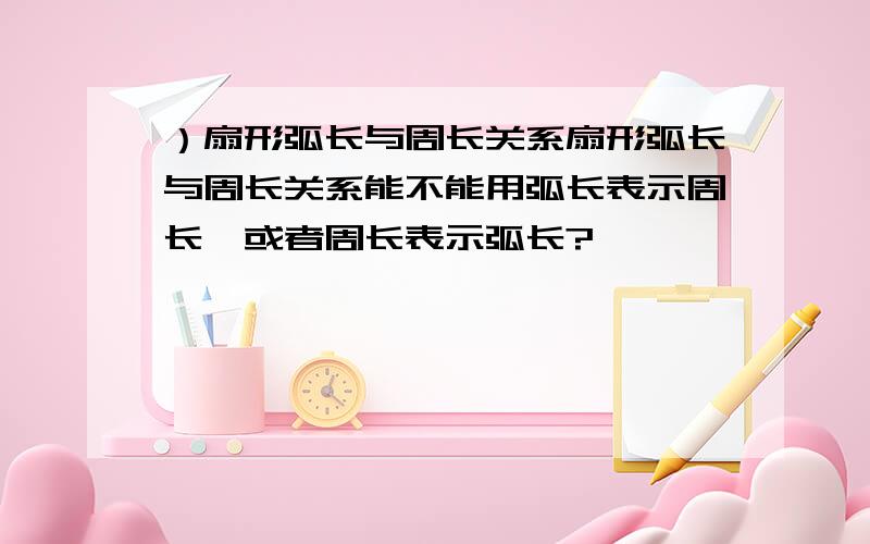 ）扇形弧长与周长关系扇形弧长与周长关系能不能用弧长表示周长,或者周长表示弧长?