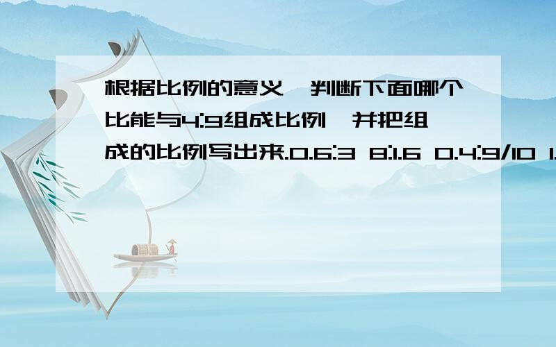 根据比例的意义,判断下面哪个比能与4:9组成比例,并把组成的比例写出来.0.6:3 8:1.6 0.4:9/10 1.2:2.7